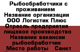 Рыбообработчики с проживанием  › Название организации ­ ООО Логистик Плюс › Отрасль предприятия ­ пищевое производство › Название вакансии ­ рыбообработчик › Место работы ­ Санкт-Петербург г.Ломоносов › Подчинение ­ бригадиру › Минимальный оклад ­ 35 000 › Максимальный оклад ­ 40 000 › Возраст от ­ 18 › Возраст до ­ 50 - Все города Работа » Вакансии   